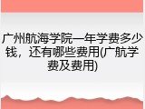 广州航海学院一年学费多少钱，还有哪些费用(广航学费及费用)