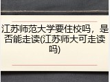 江苏师范大学要住校吗，是否能走读(江苏师大可走读吗)