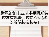 武汉船舶职业技术学院知名校友有哪些，校史介绍(武汉船院校友校史)