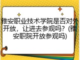 雅安职业技术学院是否对外开放，让进去参观吗？(雅安职院开放参观吗)