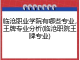 临沧职业学院有哪些专业，王牌专业分析(临沧职院王牌专业)