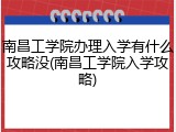南昌工学院办理入学有什么攻略没(南昌工学院入学攻略)
