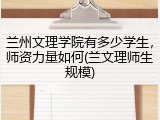 兰州文理学院有多少学生，师资力量如何(兰文理师生规模)