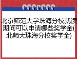 北京师范大学珠海分校就读期间可以申请哪些奖学金(北师大珠海分校奖学金)