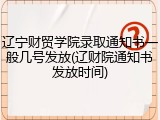 辽宁财贸学院录取通知书一般几号发放(辽财院通知书发放时间)