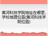 黄河科技学院地址在哪里，学校地理位置(黄河科技学院位置)