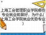 上海工会管理职业学院哪些专业就业前景好，为什么(上海工会学院就业优势专业)