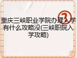 重庆三峡职业学院办理入学有什么攻略没(三峡职院入学攻略)