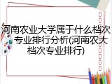 河南农业大学属于什么档次，专业排行分析(河南农大档次专业排行)