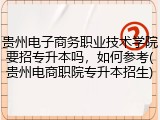 贵州电子商务职业技术学院要招专升本吗，如何参考(贵州电商职院专升本招生)