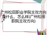 广州松田职业学院主攻方向是什么，怎么样(广州松田职院主攻方向)