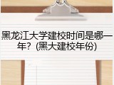 黑龙江大学建校时间是哪一年？(黑大建校年份)