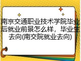 南京交通职业技术学院毕业后就业前景怎么样，毕业生去向(南交院就业去向)