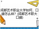 成都艺术职业大学如何，口碑怎么样？(成都艺术职大口碑)