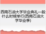 西南石油大学毕业典礼一般什么时候举行(西南石油大学毕业季)