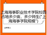 上海海事职业技术学院校园占地多少亩，多少师生("上海海事学院规模")