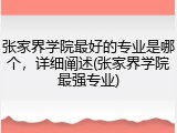张家界学院最好的专业是哪个，详细阐述(张家界学院最强专业)