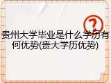 贵州大学毕业是什么学历有何优势(贵大学历优势)