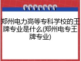 郑州电力高等专科学校的王牌专业是什么(郑州电专王牌专业)