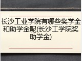 长沙工业学院有哪些奖学金和助学金呢(长沙工学院奖助学金)