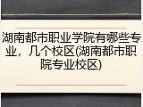 湖南都市职业学院有哪些专业，几个校区(湖南都市职院专业校区)
