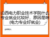山西电力职业技术学院什么专业就业比较好，原因是啥(电力专业好就业)