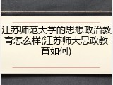 江苏师范大学的思想政治教育怎么样(江苏师大思政教育如何)