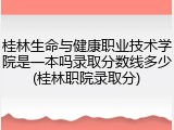 桂林生命与健康职业技术学院是一本吗录取分数线多少(桂林职院录取分)