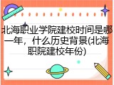 北海职业学院建校时间是哪一年，什么历史背景(北海职院建校年份)