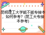 昆明理工大学能不能专接本，如何参考？(昆工大专接本参考)