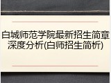 白城师范学院最新招生简章深度分析(白师招生简析)
