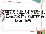 湖南商务职业技术学院如何，口碑怎么样？(湖南商务职院口碑)