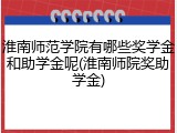 淮南师范学院有哪些奖学金和助学金呢(淮南师院奖助学金)