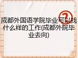 成都外国语学院毕业可以找什么样的工作(成都外院毕业去向)