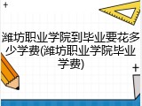 潍坊职业学院到毕业要花多少学费(潍坊职业学院毕业学费)
