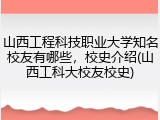 山西工程科技职业大学知名校友有哪些，校史介绍(山西工科大校友校史)
