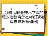 江苏航运职业技术学院的思想政治教育怎么样(江苏航院思政教育如何)