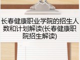 长春健康职业学院的招生人数和计划解读(长春健康职院招生解读)