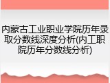 内蒙古工业职业学院历年录取分数线深度分析(内工职院历年分数线分析)