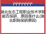 湖北生态工程职业技术学院能否保研，原因是什么(湖北职院保研原因)