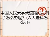 中国人民大学就读期间挂科了怎么办呢？(人大挂科怎么办)