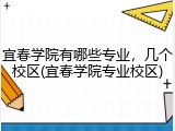宜春学院有哪些专业，几个校区(宜春学院专业校区)