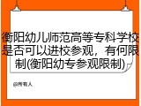 衡阳幼儿师范高等专科学校是否可以进校参观，有何限制(衡阳幼专参观限制)