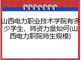 山西电力职业技术学院有多少学生，师资力量如何(山西电力职院师生规模)