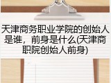 天津商务职业学院的创始人是谁，前身是什么(天津商职院创始人前身)