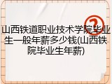 山西铁道职业技术学院毕业生一般年薪多少钱(山西铁院毕业生年薪)