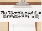 西藏民族大学的学费和住宿费明细(藏大学费住宿费)