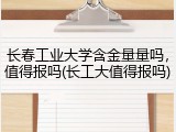 长春工业大学含金量量吗，值得报吗(长工大值得报吗)