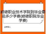 顺德职业技术学院到毕业要花多少学费(顺德职院毕业学费)