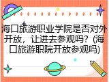 海口旅游职业学院是否对外开放，让进去参观吗？(海口旅游职院开放参观吗)